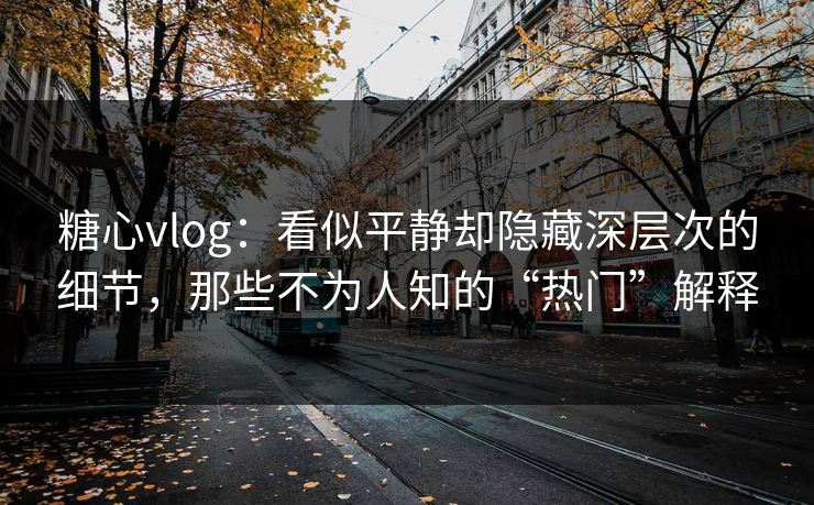 糖心vlog：看似平静却隐藏深层次的细节，那些不为人知的“热门”解释