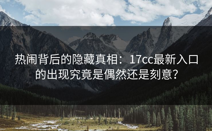 热闹背后的隐藏真相：17cc最新入口的出现究竟是偶然还是刻意？