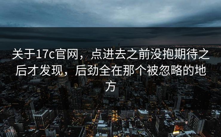 关于17c官网，点进去之前没抱期待之后才发现，后劲全在那个被忽略的地方
