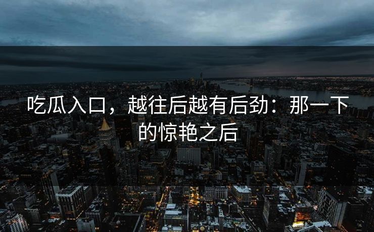 吃瓜入口，越往后越有后劲：那一下的惊艳之后