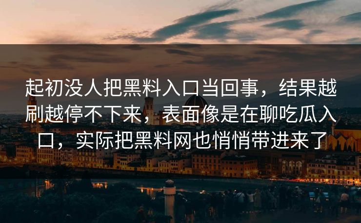起初没人把黑料入口当回事，结果越刷越停不下来，表面像是在聊吃瓜入口，实际把黑料网也悄悄带进来了