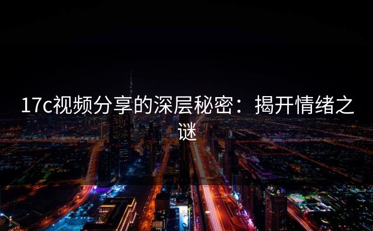 17c视频分享的深层秘密：揭开情绪之谜