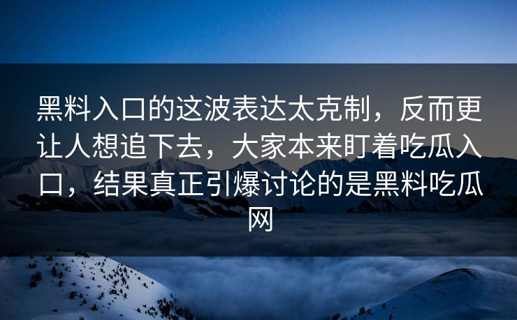 黑料入口的这波表达太克制，反而更让人想追下去，大家本来盯着吃瓜入口，结果真正引爆讨论的是黑料吃瓜网