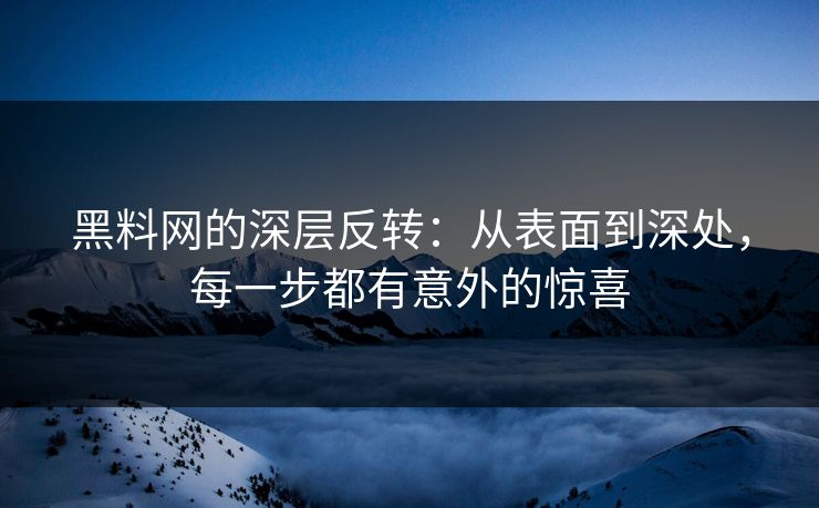 黑料网的深层反转：从表面到深处，每一步都有意外的惊喜