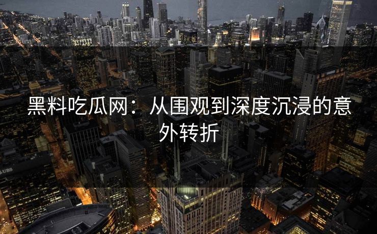 黑料吃瓜网：从围观到深度沉浸的意外转折