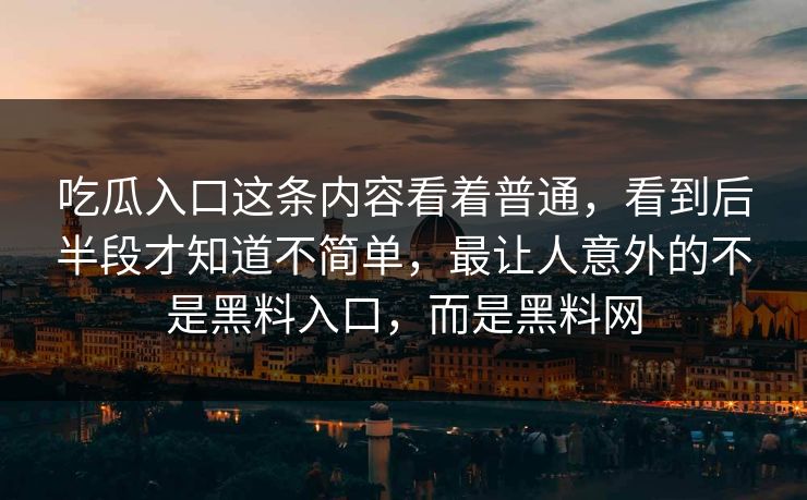 吃瓜入口这条内容看着普通，看到后半段才知道不简单，最让人意外的不是黑料入口，而是黑料网