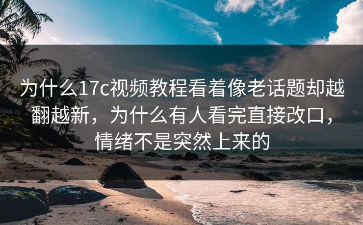 为什么17c视频教程看着像老话题却越翻越新，为什么有人看完直接改口，情绪不是突然上来的