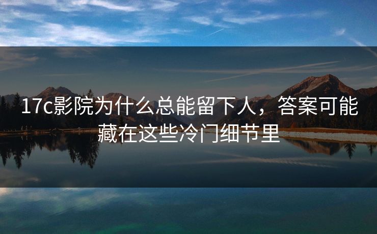 17c影院为什么总能留下人，答案可能藏在这些冷门细节里