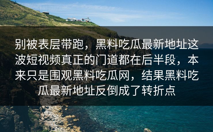 别被表层带跑，黑料吃瓜最新地址这波短视频真正的门道都在后半段，本来只是围观黑料吃瓜网，结果黑料吃瓜最新地址反倒成了转折点