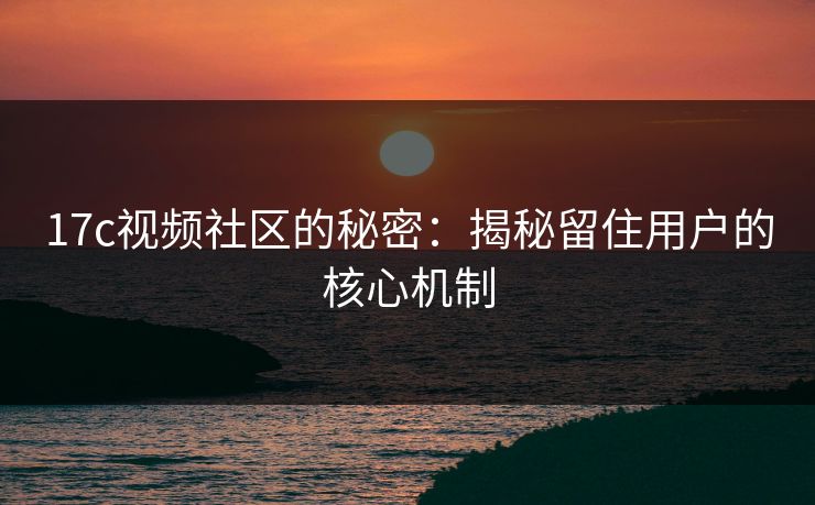 17c视频社区的秘密：揭秘留住用户的核心机制