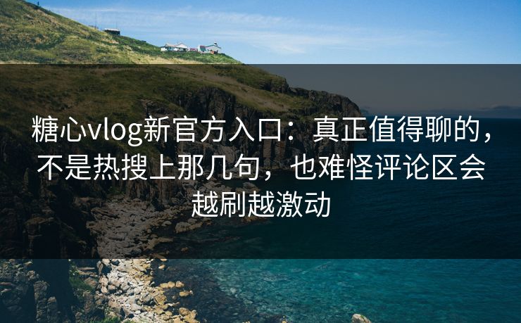 糖心vlog新官方入口：真正值得聊的，不是热搜上那几句，也难怪评论区会越刷越激动