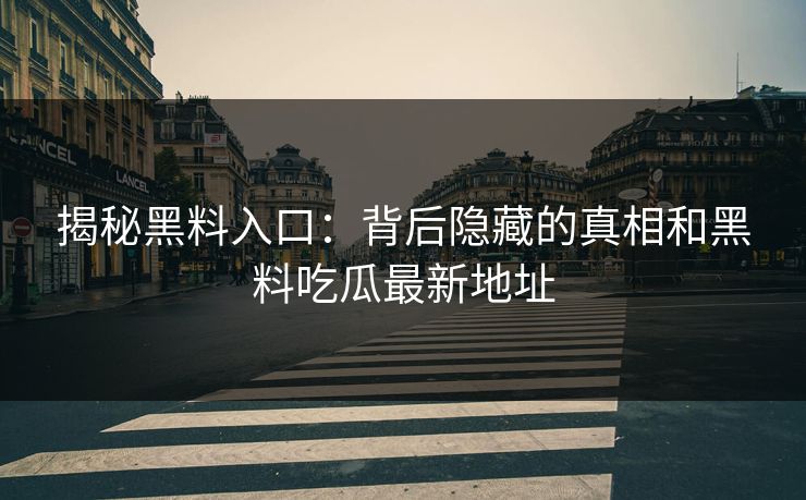 揭秘黑料入口：背后隐藏的真相和黑料吃瓜最新地址