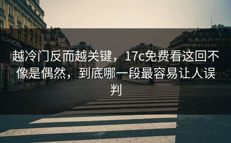 越冷门反而越关键，17c免费看这回不像是偶然，到底哪一段最容易让人误判