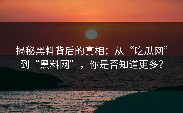 揭秘黑料背后的真相：从“吃瓜网”到“黑料网”，你是否知道更多？