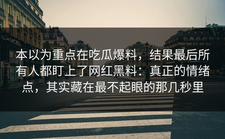 本以为重点在吃瓜爆料，结果最后所有人都盯上了网红黑料：真正的情绪点，其实藏在最不起眼的那几秒里