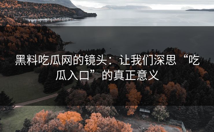 黑料吃瓜网的镜头：让我们深思“吃瓜入口”的真正意义