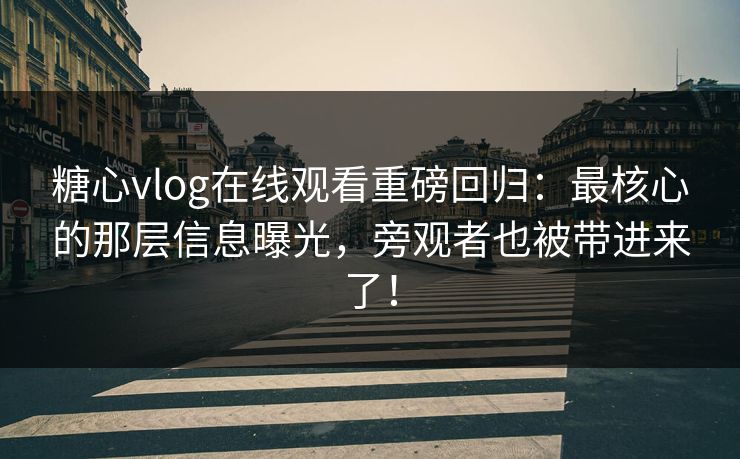 糖心vlog在线观看重磅回归：最核心的那层信息曝光，旁观者也被带进来了！