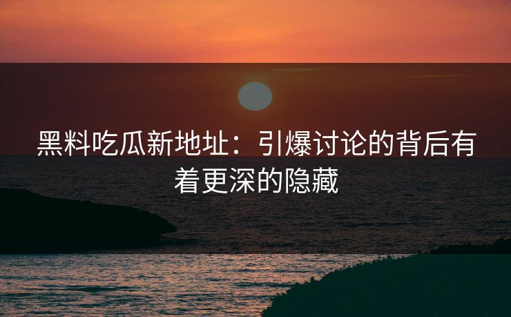 黑料吃瓜新地址:引爆讨论的背后有着更深的隐藏 黑料吃瓜新地址:引爆讨论的背后有着更深的隐藏